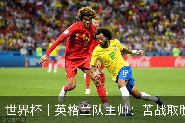 世界杯｜英格兰队主帅：苦战取胜有助于淘汰赛