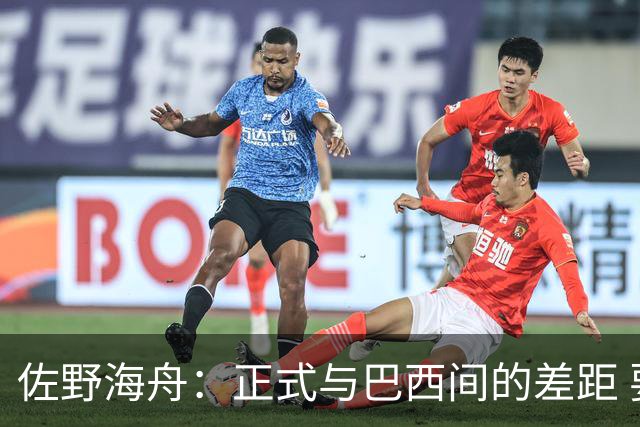 佐野海舟：正式与巴西间的差距 要努力成为能带队取胜的核心球员