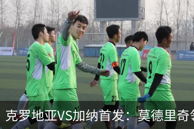 克罗地亚VS加纳首发：莫德里奇领军 佩里西奇科瓦契奇