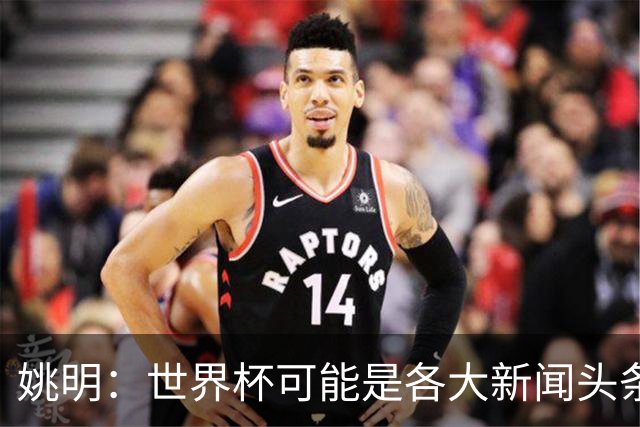 姚明：世界杯可能是各大新闻头条 但篮球在中国受欢迎程度可以比肩足球