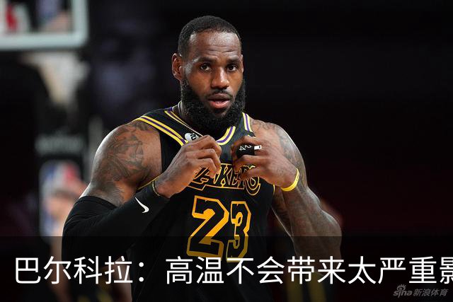 巴尔科拉：高温不会带来太严重影响，德尚让我注意和姆巴佩换位