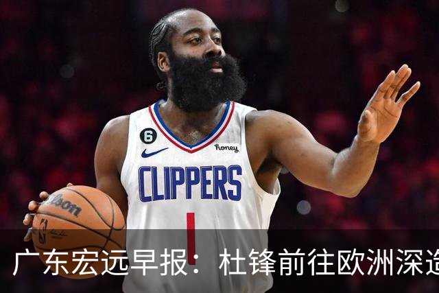 广东宏远早报：杜锋前往欧洲深造，徐昕签约海外经纪，王少杰买断亟待突破