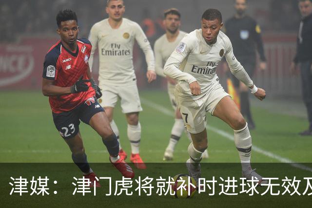津媒：津门虎将就补时进球无效及补时时间明显不足向足协申诉