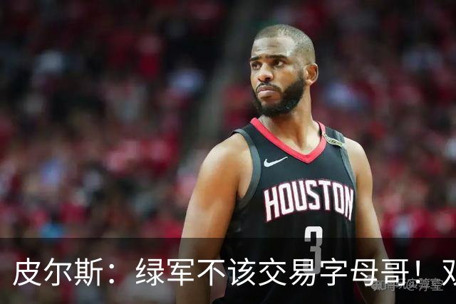 皮尔斯：绿军不该交易字母哥！双探花是赢球组合没必要拆散