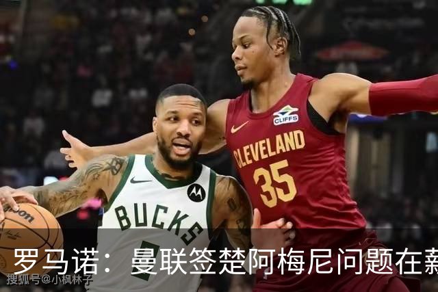 罗马诺：曼联签楚阿梅尼问题在薪资 红魔枪手都非常看好斯科特