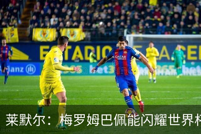 莱默尔：梅罗姆巴佩能闪耀世界杯我不惊讶，来这就为胜最优秀球员