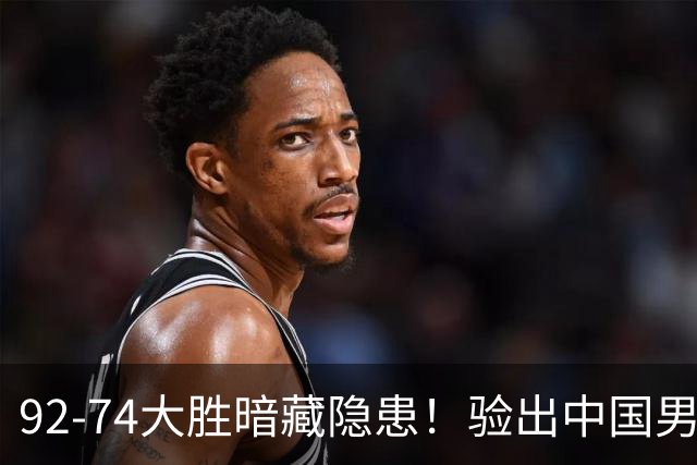 92-74大胜暗藏隐患！验出中国男篮最大水货，郭士强大概率直接弃用
