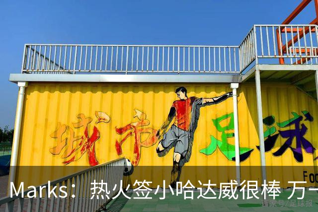 Marks：热火签小哈达威很棒 万一詹姆斯说给我600万我想回迈阿密